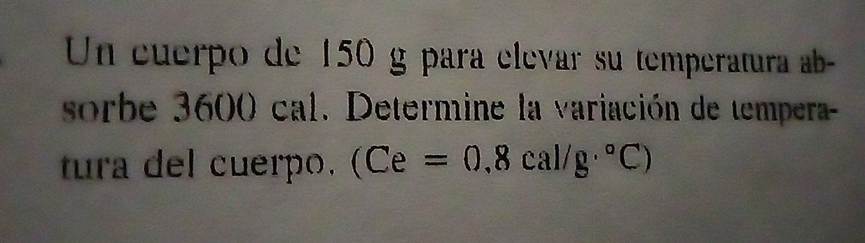 Un cuerpo de 150 g para elevar su temperatura ab- 
sorbe 3600 cal. Determine la variación de tempera- 
tura del cuerpo. (Ce=0.8cal/g·°Cendpmatrix