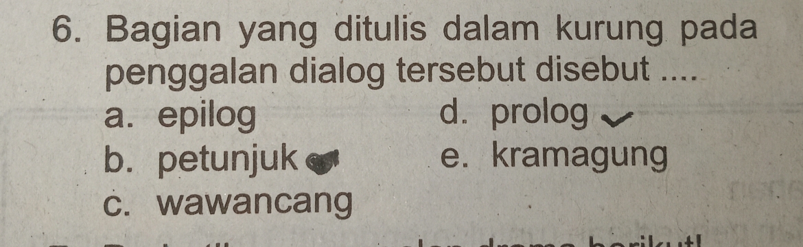 Bagian yang ditulis dalam kurung pada
penggalan dialog tersebut disebut ....
a. epilog d. prolog
b. petunjuk e. kramagung
c. wawancang