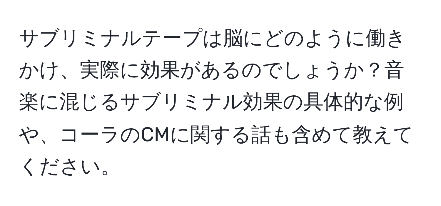 サブリミナルテープは脳にどのように働きかけ、実際に効果があるのでしょうか？音楽に混じるサブリミナル効果の具体的な例や、コーラのCMに関する話も含めて教えてください。