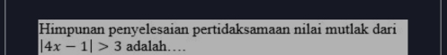 Himpunan penyelesaian pertidaksamaan nilai mutlak dari
|4x-1|>3 adalah…