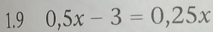 1.9 0,5x-3=0,25x