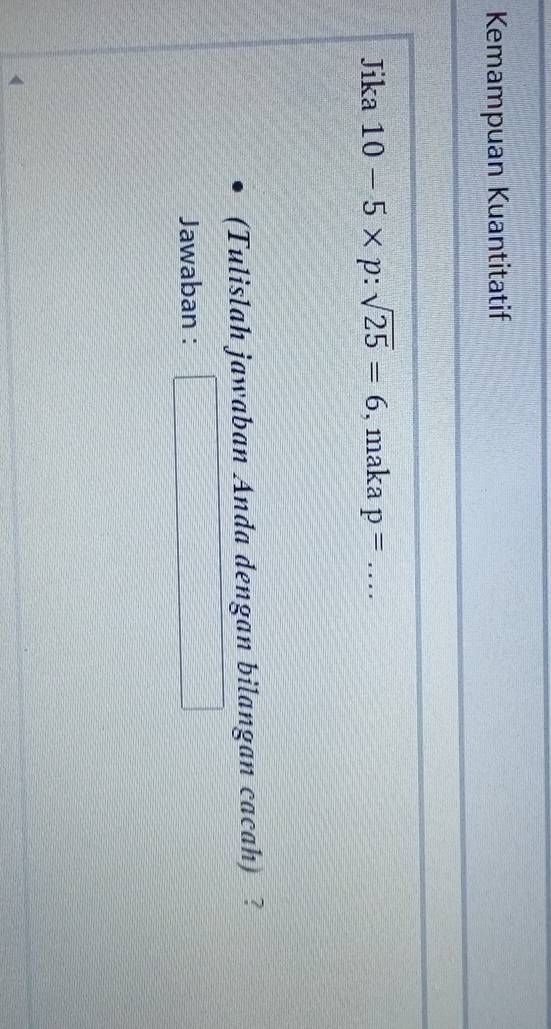 Kemampuan Kuantitatif 
Jika 10-5* p:sqrt(25)=6 , maka p= _ 
(Tulislah jawaban Anda dengan bilangan cacah) ? 
Jawaban : □ _ 