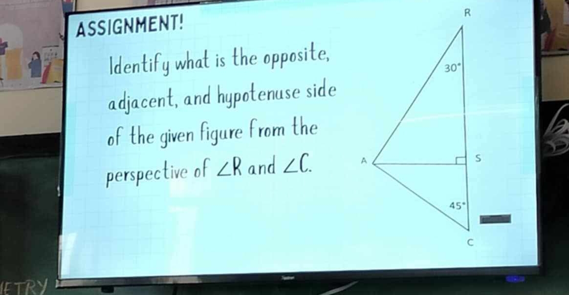 ASSIGNMENT!
Identify what is the opposite,
adjacent, and hypotenuse side
of the given figure from the
perspective of ∠ R and ∠ C.
IFTRY