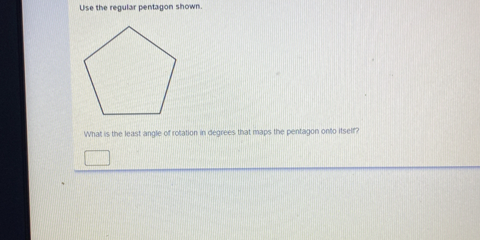 Use the regular pentagon shown. 
What is the least angle of rotation in degrees that maps the pentagon onto itself?