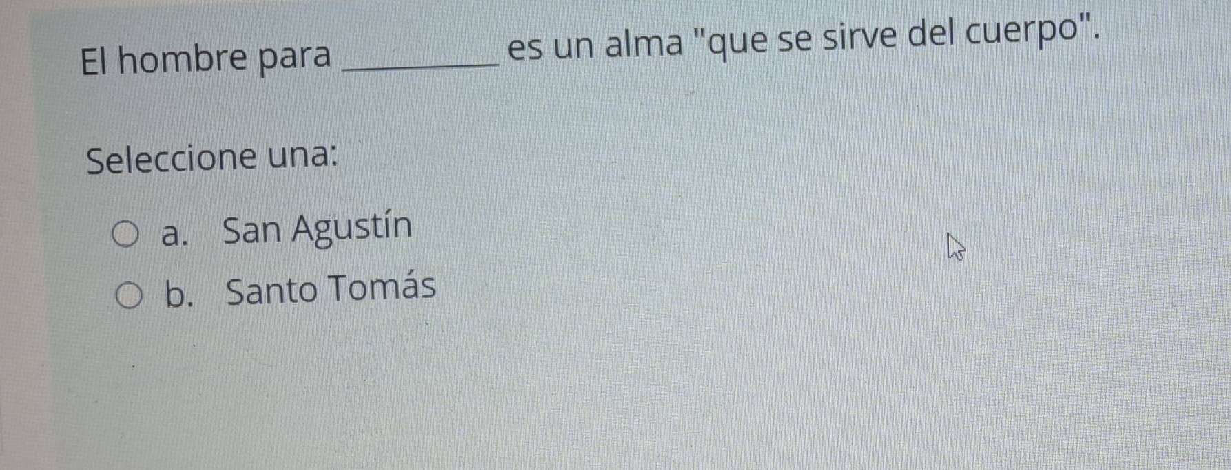 El hombre para _es un alma "que se sirve del cuerpo".
Seleccione una:
a. San Agustín
b. Santo Tomás