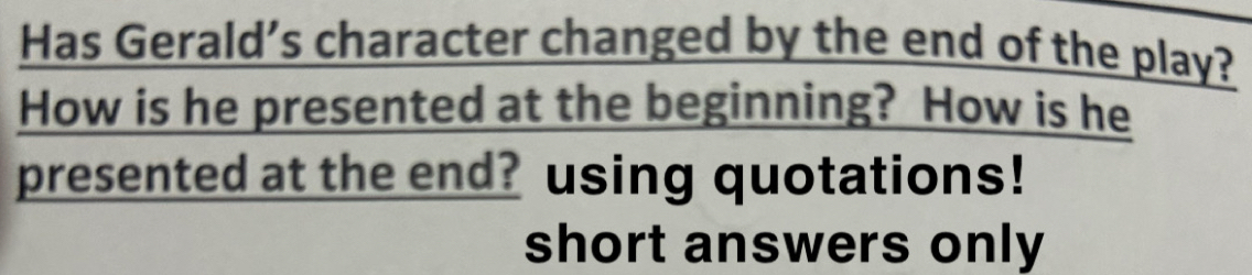 Has Gerald's character changed by the end of the play? 
How is he presented at the beginning? How is he 
presented at the end? using quotations! 
short answers only