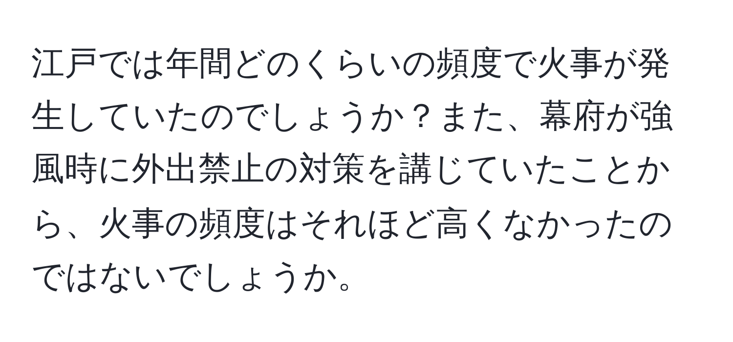 江戸では年間どのくらいの頻度で火事が発生していたのでしょうか？また、幕府が強風時に外出禁止の対策を講じていたことから、火事の頻度はそれほど高くなかったのではないでしょうか。