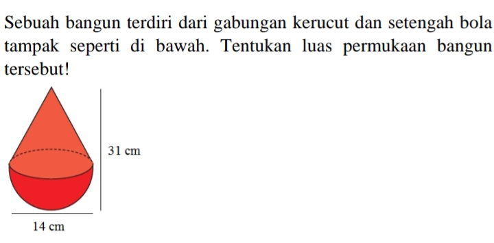 Sebuah bangun terdiri dari gabungan kerucut dan setengah bola 
tampak seperti di bawah. Tentukan luas permukaan bangun 
tersebut!