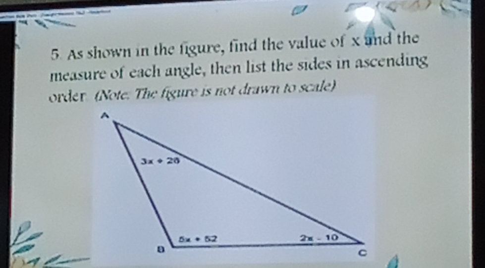 As shown in the figure, find the value of x and the
measure of each angle, then list the sides in ascending
order (Note. The figure is not drawn to scale)