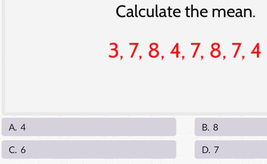 Calculate the mean.
3, 7, 8, 4, 7, 8, 7, 4
A. 4 B. 8
C. 6 D. 7