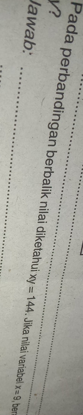 V? 
Pada perbandingan berbalik nilai diketahui 
Jawab: _ xy=144. Jika nilai variabe x=9