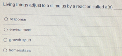 Living things adjust to a stimulus by a reaction called a(n) _
response
environment
growth spurt
homeostasis