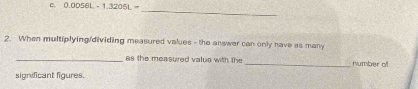 0.0056L-1.3205L=
_ 
2. When multiplying/dividing measured values - the answer can only have as many 
_as the measured value with the _number of 
significant figures.