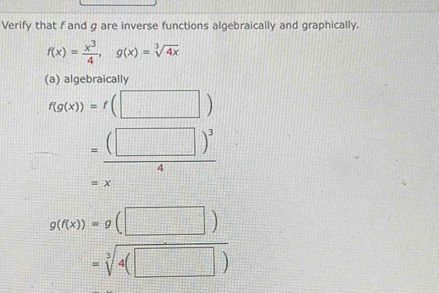 Verify that f and g are inverse functions algebraically and graphically.
f(x)= x^3/4 , g(x)=sqrt[3](4x)
(a) algebraically
f(g(x))=f(□ )
=frac (□ )^34
=x
g(f(x))=g(□ )
=sqrt[3](4(□ ))