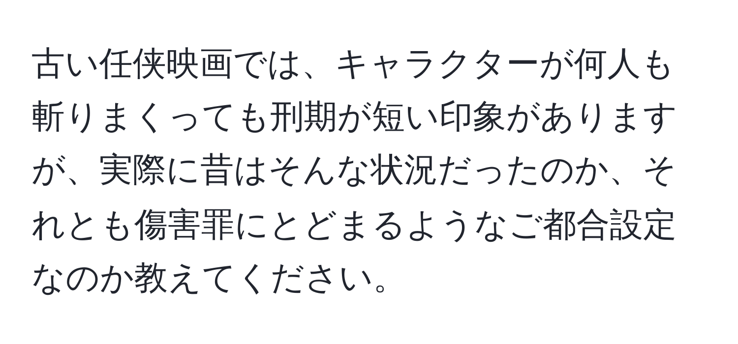 古い任侠映画では、キャラクターが何人も斬りまくっても刑期が短い印象がありますが、実際に昔はそんな状況だったのか、それとも傷害罪にとどまるようなご都合設定なのか教えてください。