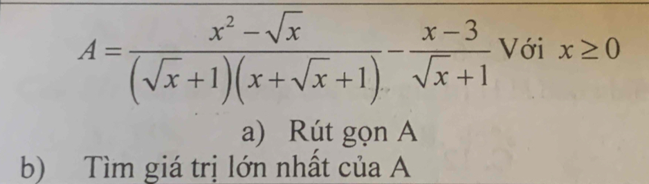 A= (x^2-sqrt(x))/(sqrt(x)+1)(x+sqrt(x)+1) - (x-3)/sqrt(x)+1  Với x≥ 0
a) Rút gọn A 
b) Tìm giá trị lớn nhất của A