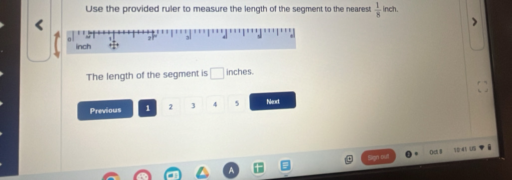 Use the provided ruler to measure the length of the segment to the nearest  1/8  inch. 
The length of the segment is □ inches. 
Previous 1 2 3 4 5 Next 

Sign out