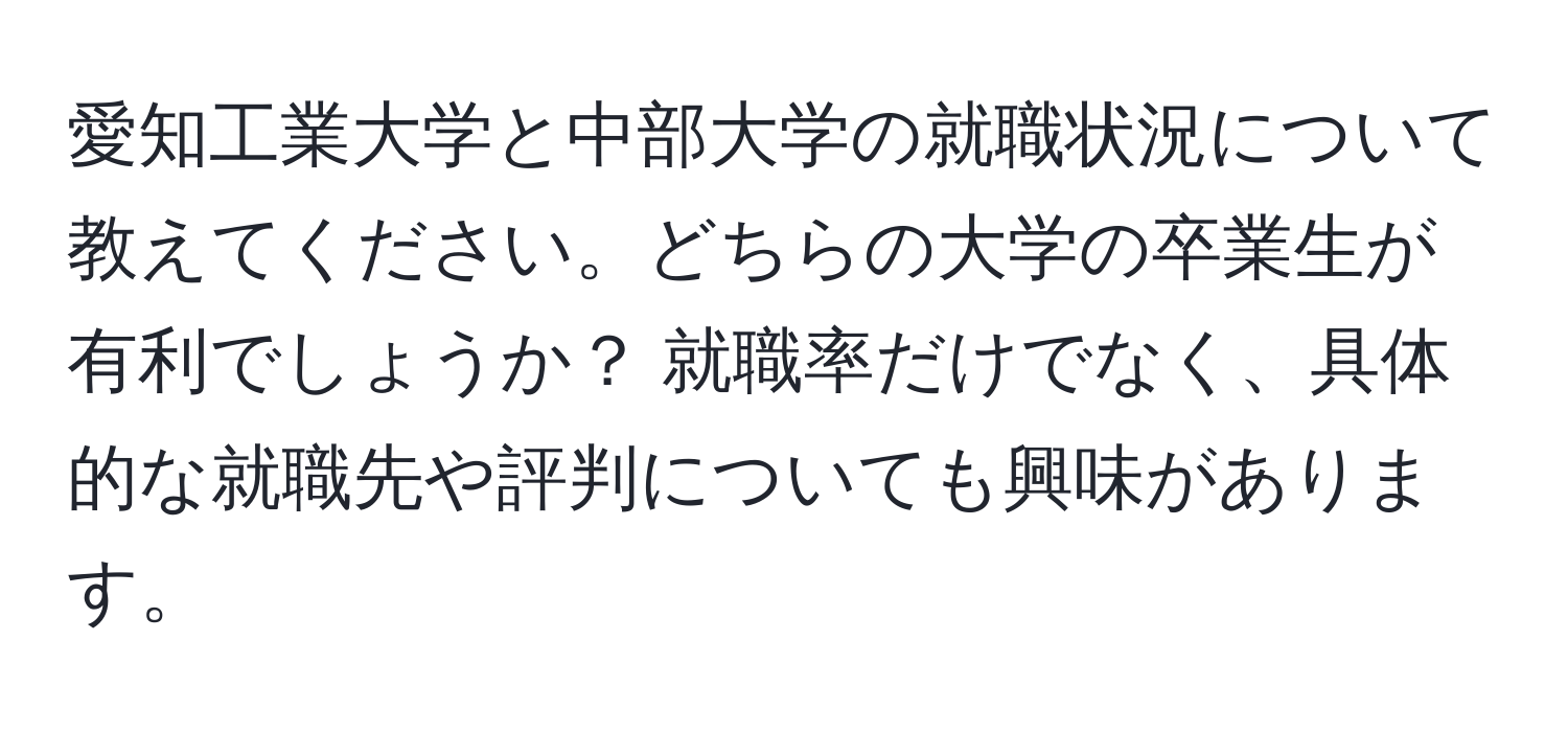 愛知工業大学と中部大学の就職状況について教えてください。どちらの大学の卒業生が有利でしょうか？ 就職率だけでなく、具体的な就職先や評判についても興味があります。