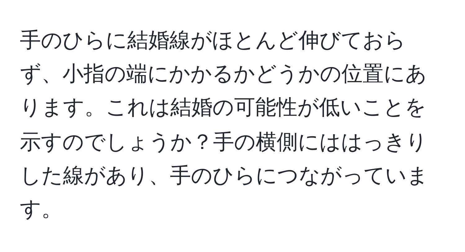 手のひらに結婚線がほとんど伸びておらず、小指の端にかかるかどうかの位置にあります。これは結婚の可能性が低いことを示すのでしょうか？手の横側にははっきりした線があり、手のひらにつながっています。