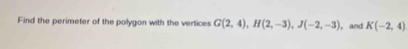 Find the perimeter of the polygon with the vertices G(2,4), H(2,-3), J(-2,-3) , and K(-2,4)