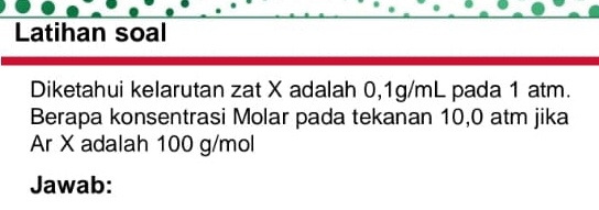 Latihan soal 
Diketahui kelarutan zat X adalah 0,1g/mL pada 1 atm. 
Berapa konsentrasi Molar pada tekanan 10,0 atm jika 
Ar X adalah 100 g/mol
Jawab: