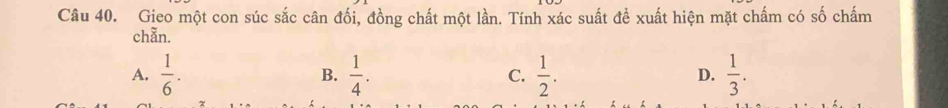 Gieo một con súc sắc cân đối, đồng chất một lần. Tính xác suất đề xuất hiện mặt chấm có số chấm
chẫn.
A.  1/6 .  1/4 . C.  1/2 . D.  1/3 . 
B.