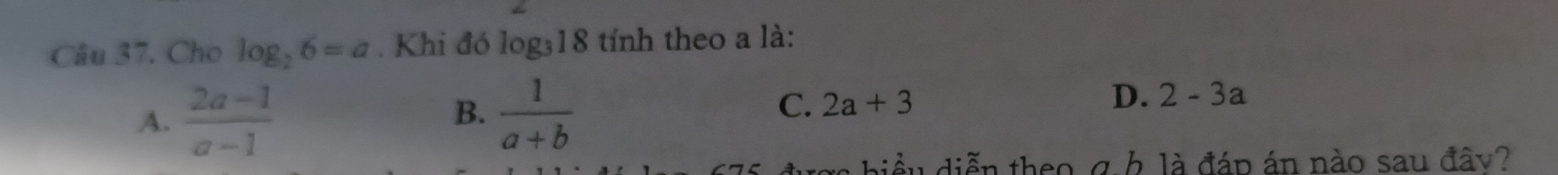 Cho log _26=a. Khi đó log₃18 tỉnh theo a là:
A.  (2a-1)/a-1   1/a+b 
B.
C. 2a+3
D. 2-3a
: biểu diễn theo σ b là đáp án nào sau đây?