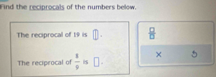 Find the reciprocals of the numbers below.
11
The reciprocal of 19 is  □ /□  
× 
The reciprocal of  8/9  is □