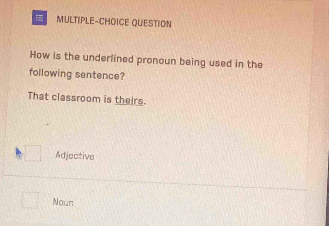 MULTIPLE-CHOICE QUESTION
How is the underlined pronoun being used in the
following sentence?
That classroom is theirs.
Adjective
Noun