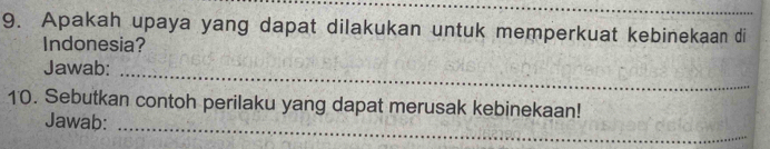 Apakah upaya yang dapat dilakukan untuk memperkuat kebinekaan di 
Indonesia? 
_ 
Jawab: 
_ 
10. Sebutkan contoh perilaku yang dapat merusak kebinekaan! 
Jawab: