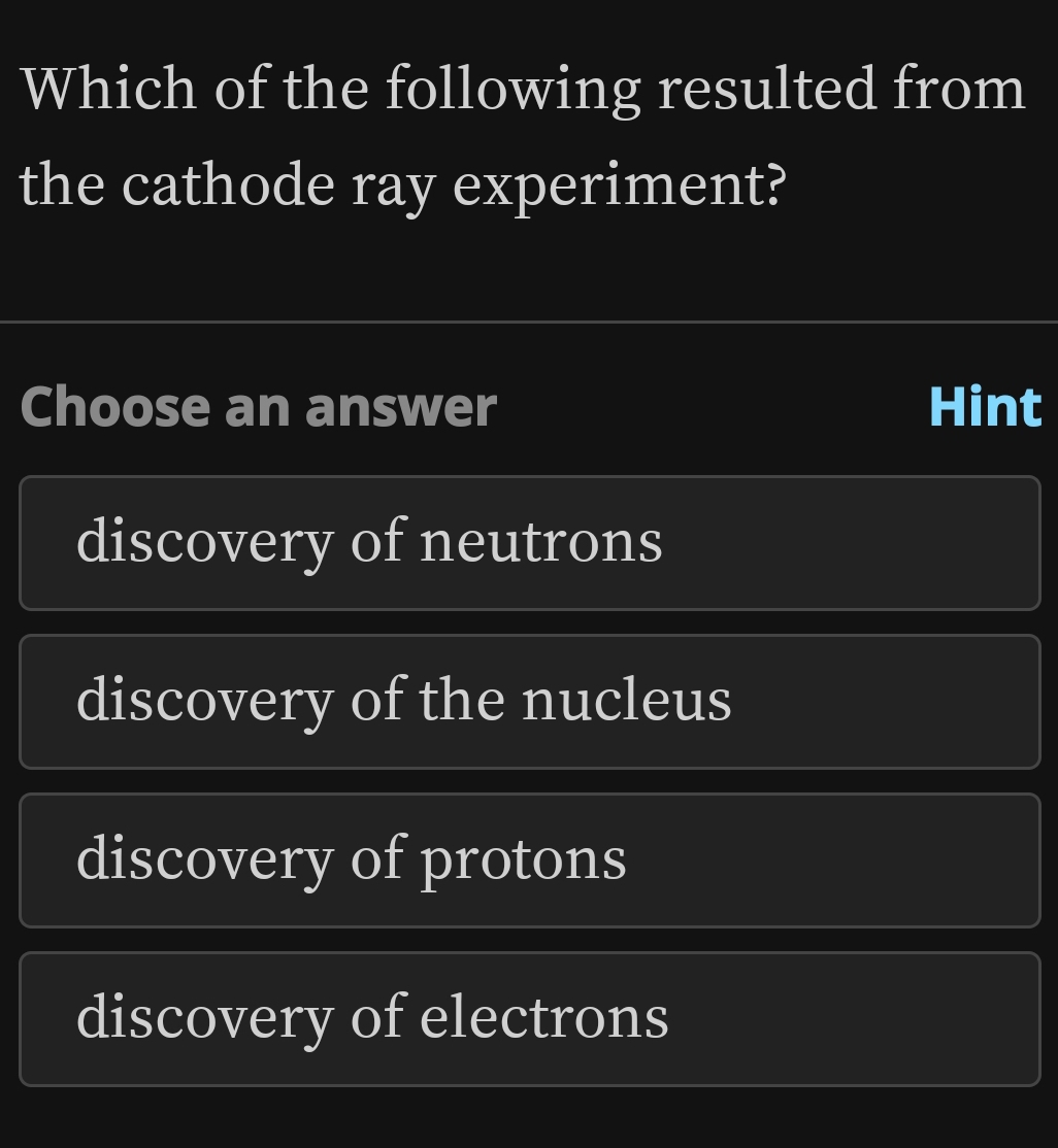 Which of the following resulted from
the cathode ray experiment?
Choose an answer Hint
discovery of neutrons
discovery of the nucleus
discovery of protons
discovery of electrons