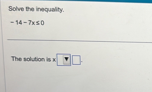 Solve the inequality.
-14-7x≤ 0
The solution is x□ □.