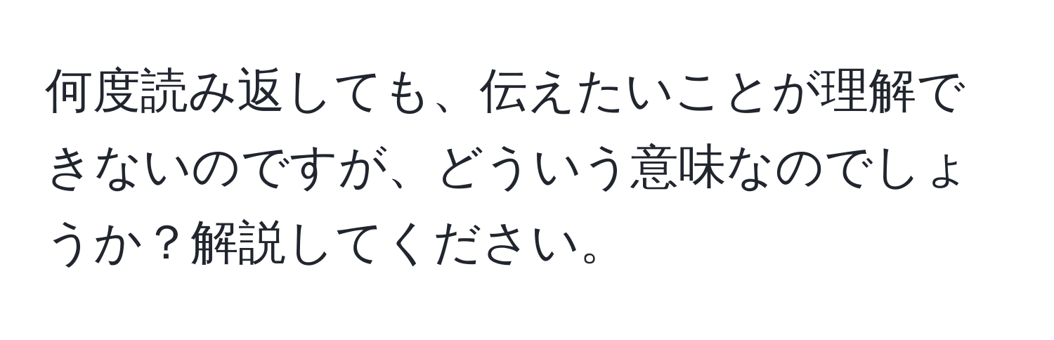 何度読み返しても、伝えたいことが理解できないのですが、どういう意味なのでしょうか？解説してください。