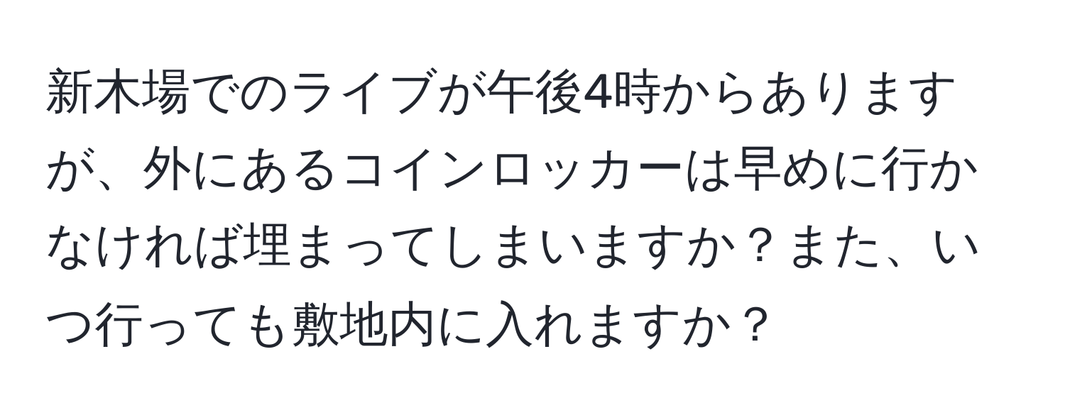 新木場でのライブが午後4時からありますが、外にあるコインロッカーは早めに行かなければ埋まってしまいますか？また、いつ行っても敷地内に入れますか？