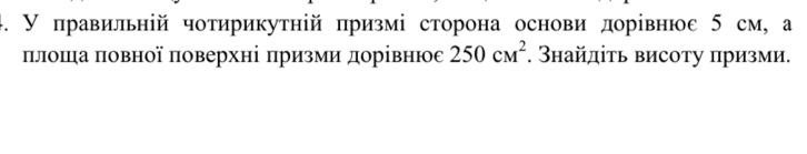 У правильній чотирикутηій πризмі сторона основи дорівнюε 5 см, а 
πлошηа πовної πоверхні πризми дорівнюе 250cm^2. Знайдίτь висоту призми.