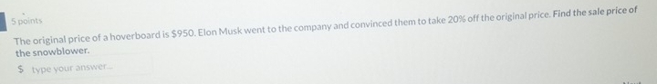 The original price of a hoverboard is $950. Elon Musk went to the company and convinced them to take 20% off the original price. Find the sale price of 
the snowblower.
$ type your answer...