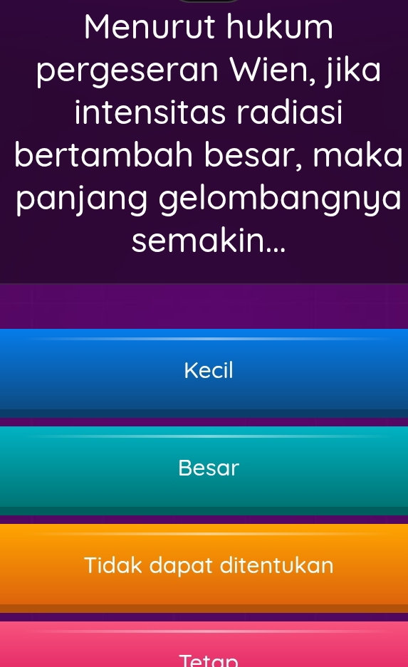 Menurut hukum
pergeseran Wien, jika
intensitas radiasi
bertambah besar, maka
panjang gelombangnya
semakin...
Kecil
Besar
Tidak dapat ditentukan
Tetan