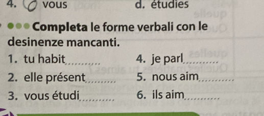 vous d. étudies 
Completa le forme verbali con le 
desinenze mancanti. 
1. tu habit_ 4. je parl_ 
2. elle présent _5. nous aim_ 
3. vous étudi_ 6. ils aim_ 
_