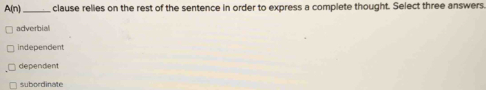 A(n) _ clause relies on the rest of the sentence in order to express a complete thought. Select three answers.
adverbial
independent
dependent
subordinate