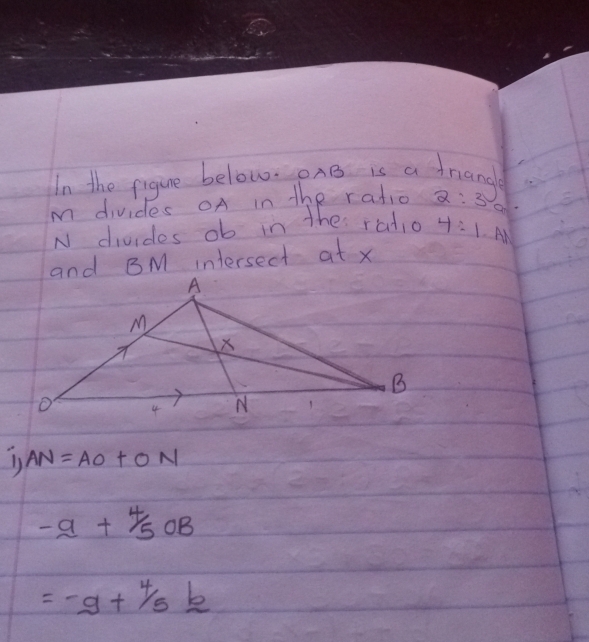 In the pigure below. onB is a triang
m divides OA in the ratio 2:3 On 
N divides ob in the radio 4:1 An 
and BM intersect at x
1) AN=AO+ON
-a+4/5OB
=-g+4/5k