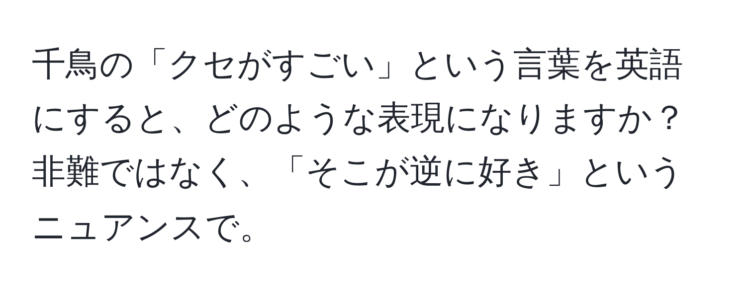 千鳥の「クセがすごい」という言葉を英語にすると、どのような表現になりますか？非難ではなく、「そこが逆に好き」というニュアンスで。