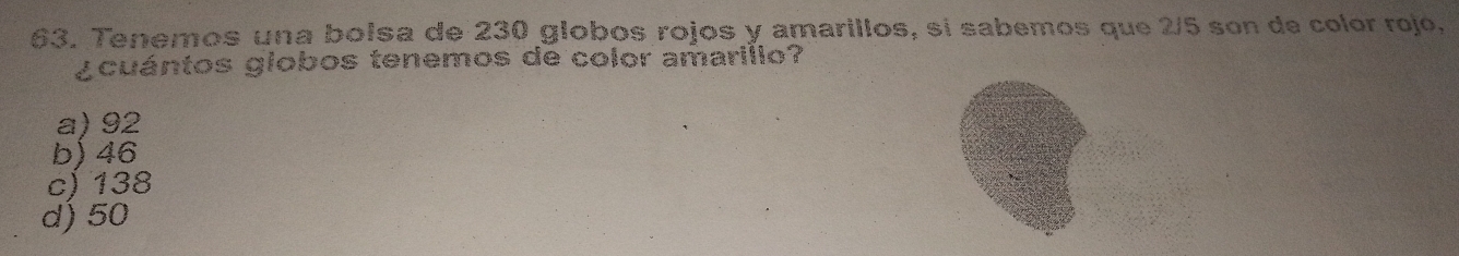 Tenemos una bolsa de 230 globos rojos y amarillos, sí sabemos que 2/5 son de color rojó,
¿cuántos giobos tenemos de color amarilio?
a) 92
b) 46
c) 138
d) 50