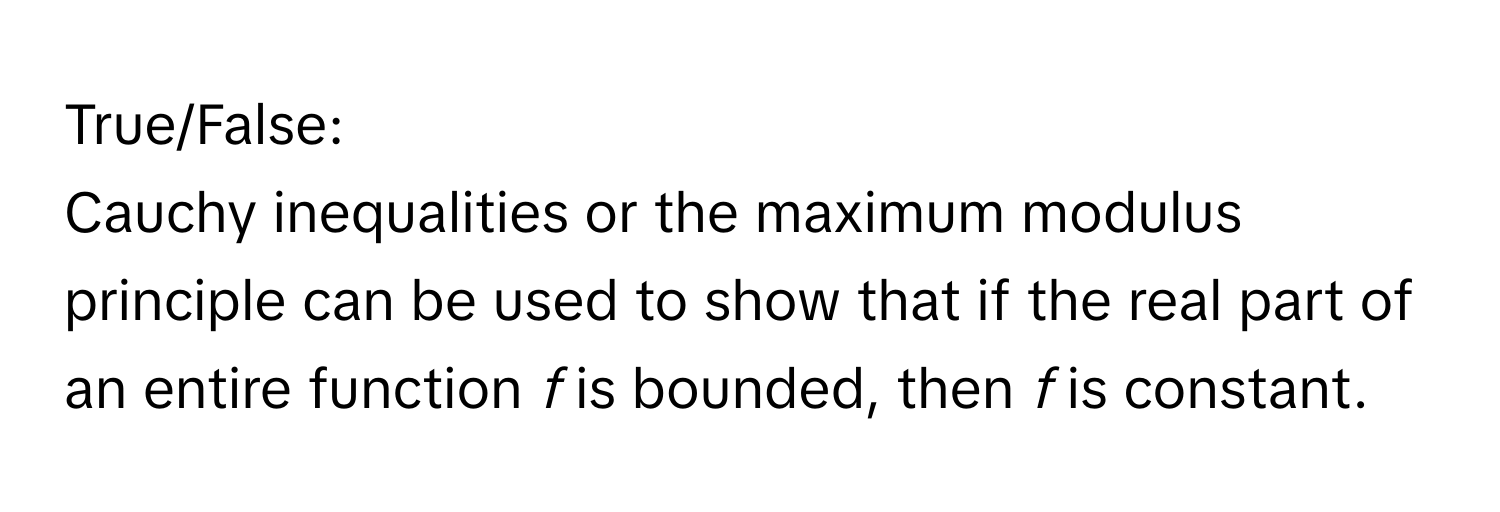 True/False:

Cauchy inequalities or the maximum modulus principle can be used to show that if the real part of an entire function *f* is bounded, then *f* is constant.