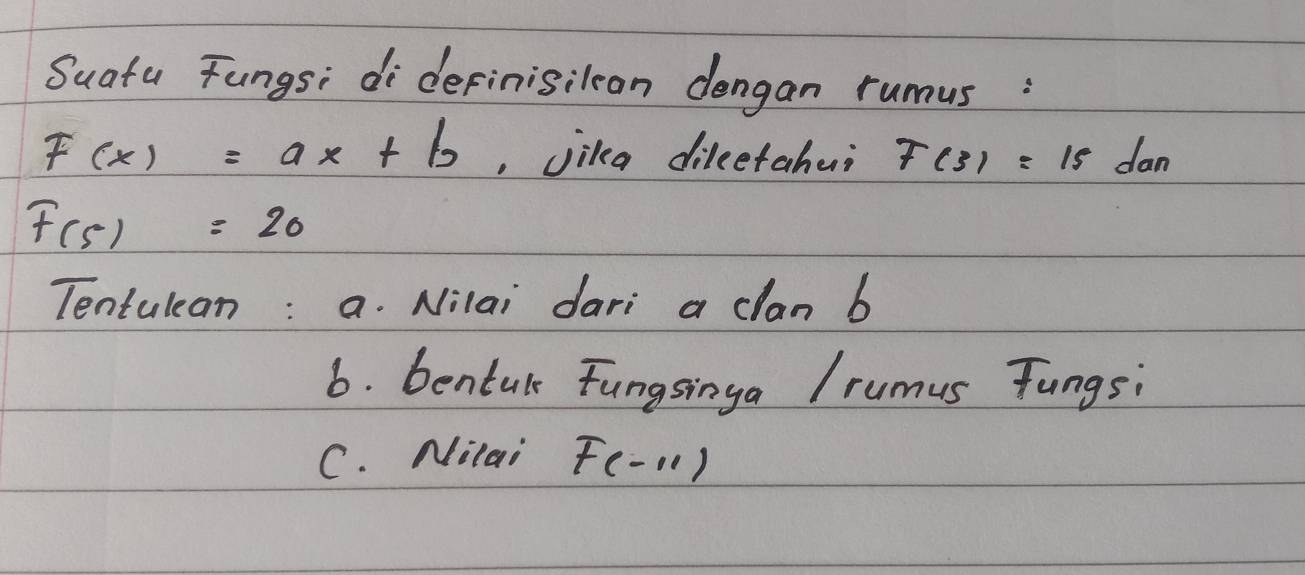 Suatu Fungs; didefinisilcan dengan rumnus :
F(x)=ax+b , jika dileetahui 7(3)=15dan
F(5)=20
Tentulean: a. Nilai dari a clan b
6. bentul Fungsinga I rumus Tungsi 
C. Nitai F(-11)