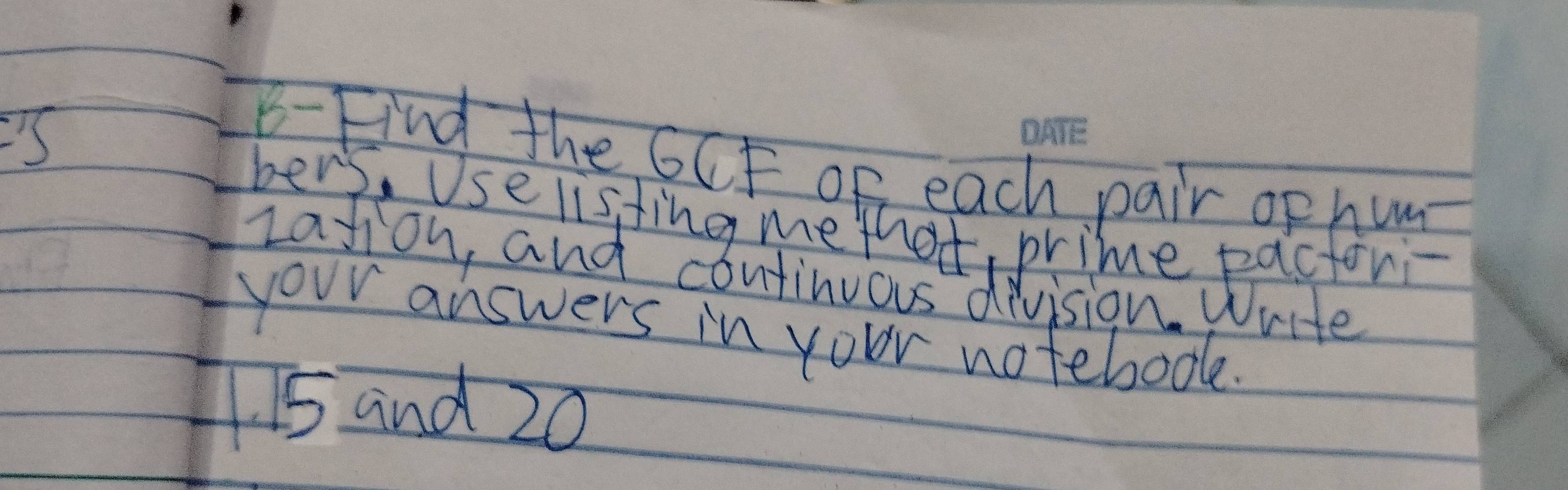 =3
B-Find the GCF oF each pair ophum 
bers, Use listing me thot, prime pactori 
Lation, and continuous division. Write 
your answers in your notebodk.
15 and 20