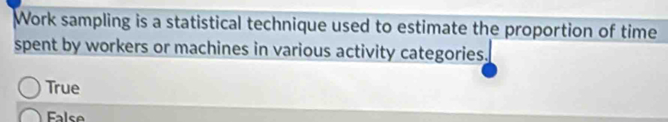 Work sampling is a statistical technique used to estimate the proportion of time
spent by workers or machines in various activity categories.
True
False