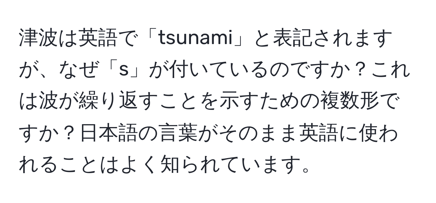 津波は英語で「tsunami」と表記されますが、なぜ「s」が付いているのですか？これは波が繰り返すことを示すための複数形ですか？日本語の言葉がそのまま英語に使われることはよく知られています。