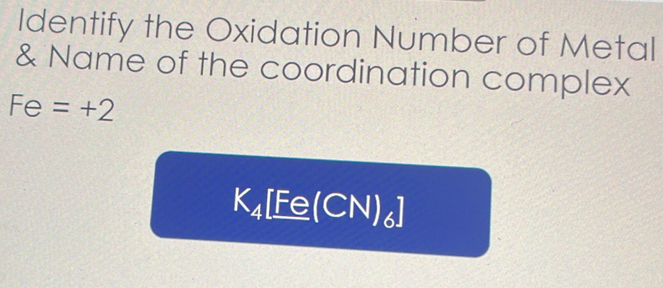 Identify the Oxidation Number of Metal 
& Name of the coordination complex
Fe=+2
K_4 「F _ ≌ (CN)_6]