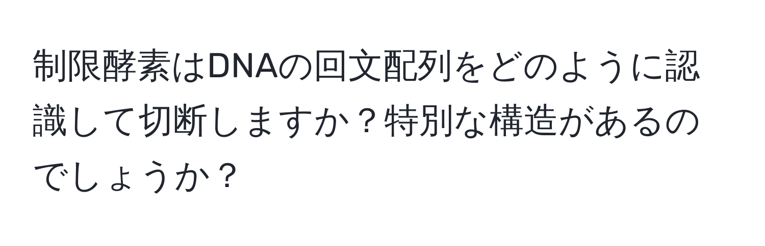 制限酵素はDNAの回文配列をどのように認識して切断しますか？特別な構造があるのでしょうか？