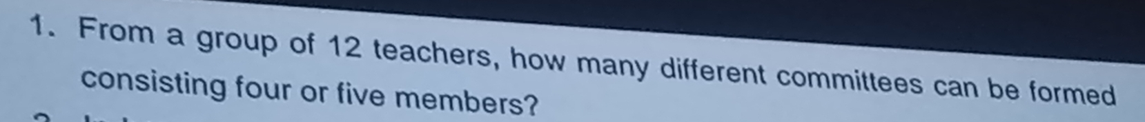 From a group of 12 teachers, how many different committees can be formed 
consisting four or five members?